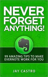 Never Forget Anything!: 99 Amazing Tips to Make Evernote work for you