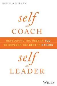 Self as Coach, Self as Leader: Developing the Best in You to Develop the Best in Others