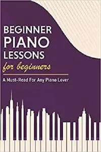 Beginner Piano Lessons For Beginners: A Must-Read For Any Piano Lover: Basic Music Theory Book