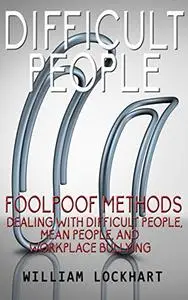 Difficult People: Foolpoof Methods - Dealing with Difficult People, Mean People, and Workplace Bullying