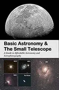 Basic Astronomy & the Small Telescope: A Guide to Affordable Astronomy and Astrophotography