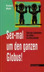 Sex-mal um den ganzen Globus!: Über das Liebesleben der Völker - ein Ethno-Bericht