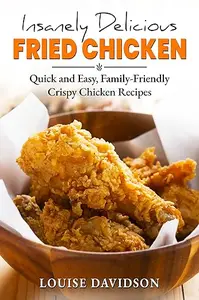 Insanely Delicious Fried Chicken!: Quick and Easy, Family-Friendly Crispy Chicken Recipes