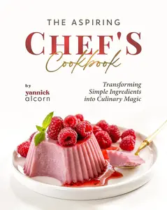 The Aspiring Chef's Cookbook: Transforming Simple Ingredients into Culinary Magic