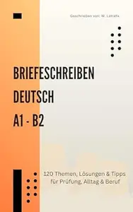 Briefeschreiben Deutsch A1-B2: 120 Original-Musterlösungen & Profi-Tipps für Prüfungen, Alltag & Beruf: Das praxisnahe