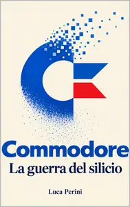 Commodore: La Guerra del Silicio - Luca Perini