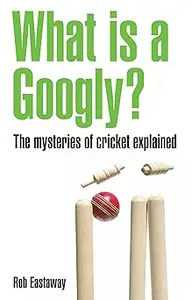 What Is a Googly?: The Mysteries of Cricket Explained