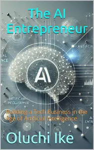 The AI Entrepreneur: Building a Tech Business in the Age of Artificial Intelligence