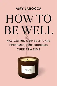 How to Be Well: Navigating Our Self-Care Epidemic, One Dubious Cure at a Time