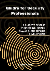 Ghidra for Security Professionals: A Guide to Reverse Engineering, Binary Analysis, and Exploit Development