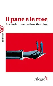 Il pane e le rose. Antologia di racconti working class - AA. VV.