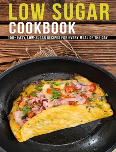 Low Sugar Cookbook: 150+ Easy, Low-Sugar Recipes For Every Meal Of The Day