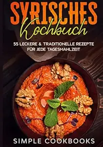Syrisches Kochbuch: 55 leckere & traditionelle Rezepte für jede Tagesmahlzeit