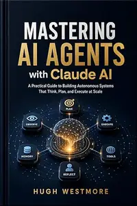 MASTERING AI AGENTS with Claude AI: Practical Guide to Building Autonomous Systems That Think, Plan, and Execute at Scale