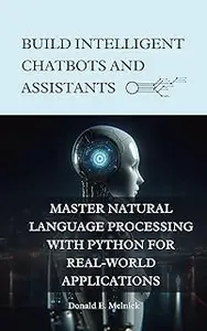 Build Intelligent Chatbots and Assistants: Master Natural Language Processing with Python for Real-World Applications