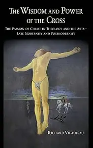 The Wisdom and Power of the Cross: The Passion of Christ in Theology and the Arts -- Late- and Post-Modernity