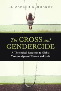The Cross and Gendercide : A Theological Response to Global Violence Against Women and Girls