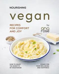 Nourishing Vegan Recipes for Comfort and Joy: How to Enjoy the Benefits of Vegetarian Dishes for Your Wellbeing