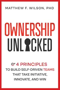 Ownership Unlocked: 4 Principles to Build Self-Driven Teams That Take Initiative, Innovate, and Win