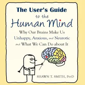 The User's Guide to the Human Mind: Why Our Brains Make Us Unhappy, Anxious