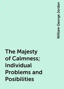 «The Majesty of Calmness; Individual Problems and Posibilities» by William George Jordan