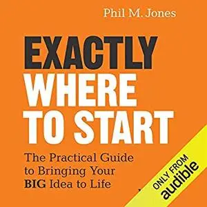 Exactly Where to Start: The Practical Guide to Turn Your Big Idea into Reality [Audiobook]