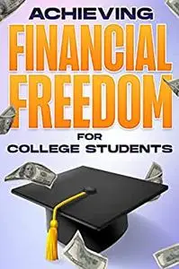 Achieving Financial Freedom FOR COLLEGE STUDENTS: Financial Freedom at ANY Age