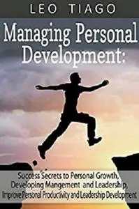 Managing Personal Development: Success Secrets to Personal Growth, Developing Management and Leadership