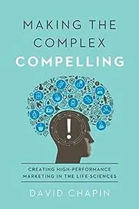 Making the Complex Compelling: Creating High Performance Marketing in the Life Sciences