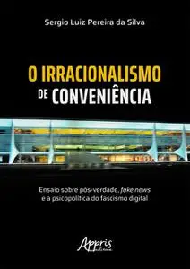 «O Irracionalismo de Conveniência: Ensaio sobre Pós-Verdade, Fake News e a Psicopolítica do Fascismo Digital» by Sergio