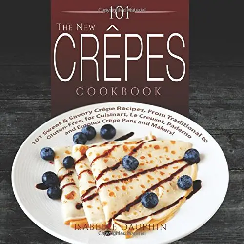 The New Crepes Cookbook: 101 Sweet & Savory Crepe Recipes, From Traditional to Gluten-Free, for Cuisinart, LeCrueset, Paderno