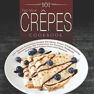 The New Crepes Cookbook: 101 Sweet & Savory Crepe Recipes, From Traditional to Gluten-Free, for Cuisinart, LeCrueset, Paderno