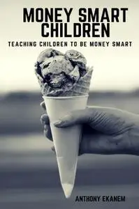 «Money Smart Children: Teaching Children to Be Money Smart» by Anthony Ekanem