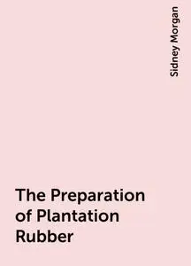 «The Preparation of Plantation Rubber» by Sidney Morgan