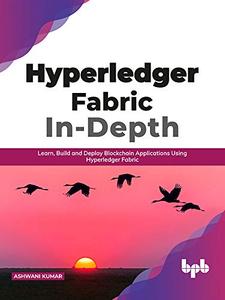 Hyperledger Fabric In-Depth: Learn, Build and Deploy Blockchain Applications Using Hyperledger Fabric