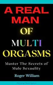 A REAL MAN OF MULTI ORGASMS: Master The Secrets of Male Sexuality