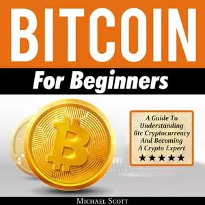 «Bitcoin For Beginners: A Guide To Understanding Btc Cryptocurrency And Becoming A Crypto Expert» by Michael Scott