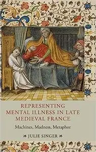 Representing Mental Illness in Late Medieval France: Machines, Madness, Metaphor