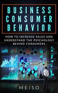 Business Consumer Behavior: How To Increase Sales and Understand the Psychology Behind Consumers