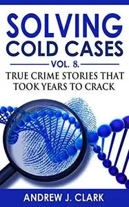 Solving Cold Cases - Volume 8: True Crime Stories That Took Years to Crack (True Crime Cold Cases Solved)