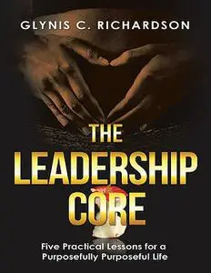 «The Leadership Core: Five Practical Lessons for a Purposefully Purposeful Life» by Glynis C. Richardson