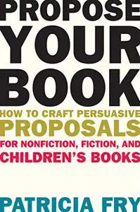 Propose Your Book: How to Craft Persuasive Proposals for Nonfiction, Fiction, and Children's Books