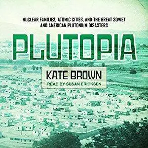 Plutopia: Nuclear Families, Atomic Cities, and the Great Soviet and American Plutonium Disasters [Audiobook]