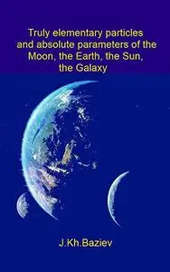 Truly elementary particles and absolute parameters of the Moon, the Earth, the Sun, the Galaxy