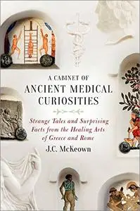 A Cabinet of Ancient Medical Curiosities: Strange Tales and Surprising Facts from the Healing Arts of Greece and Rome