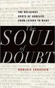 The Soul of Doubt: The Religious Roots of Unbelief from Luther to Marx