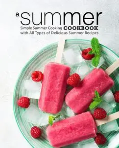 A Summer Cookbook: Simple Summer Cooking with All Types of Delicious Warm Weather Recipes (2nd Edition)