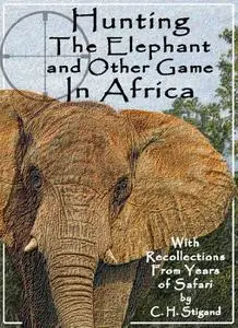 Hunting The Elephant and Other Game In Africa - with Recollections From Years of Safari