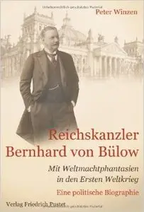 Reichskanzler Bernhard von Bülow: Mit Weltmachtphantasien in den Ersten Weltkrieg Eine politische Biographie