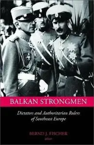 Balkan Strongmen: Dictators and Authoritarian Rulers of South-Eastern Europe